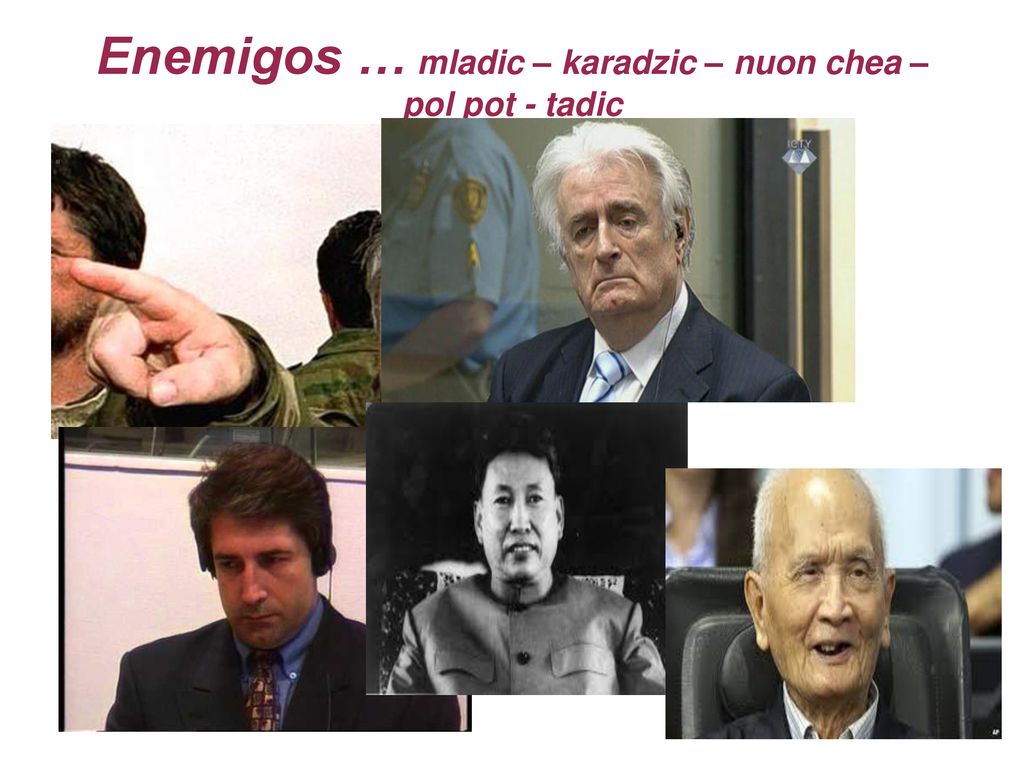 Enemigos … mladic – karadzic – nuon chea – pol pot - tadic