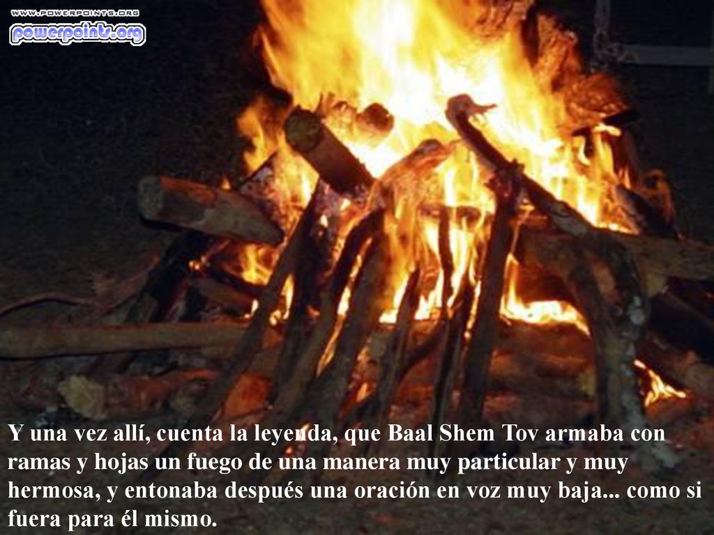 Y una vez allí, cuenta la leyenda, que Baal Shem Tov armaba con ramas y hojas un fuego de una manera muy particular y muy hermosa, y entonaba después una oración en voz muy baja...