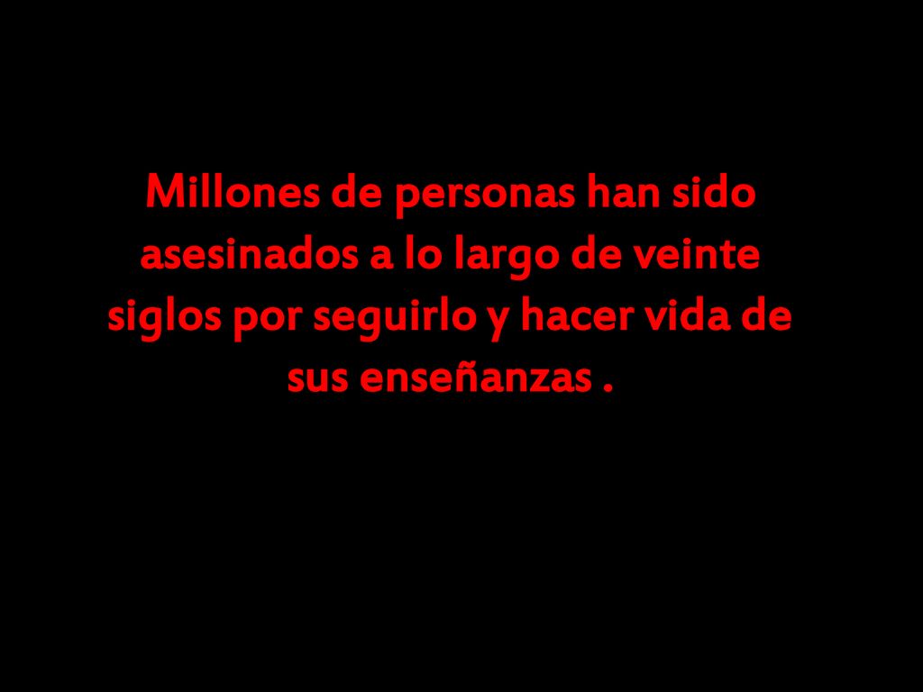 Millones de personas han sido asesinados a lo largo de veinte siglos por seguirlo y hacer vida de sus enseñanzas .