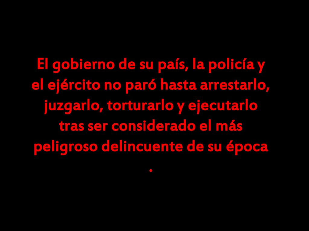 El gobierno de su país, la policía y el ejército no paró hasta arrestarlo, juzgarlo, torturarlo y ejecutarlo tras ser considerado el más peligroso delincuente de su época .
