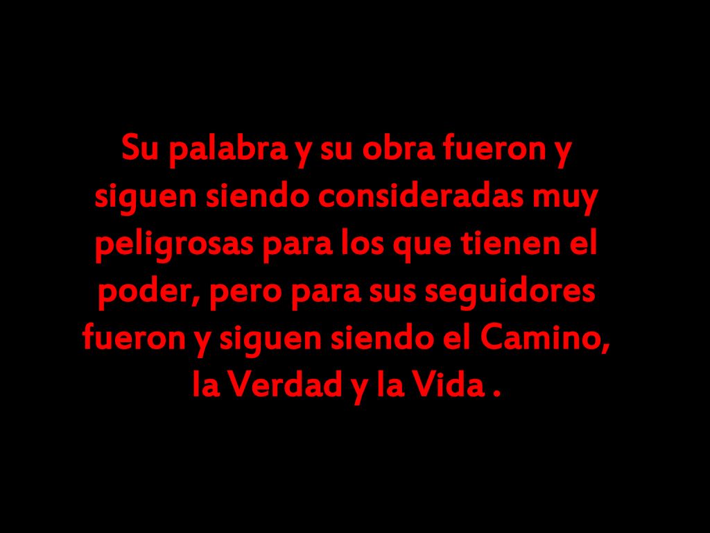 Su palabra y su obra fueron y siguen siendo consideradas muy peligrosas para los que tienen el poder, pero para sus seguidores fueron y siguen siendo el Camino, la Verdad y la Vida .