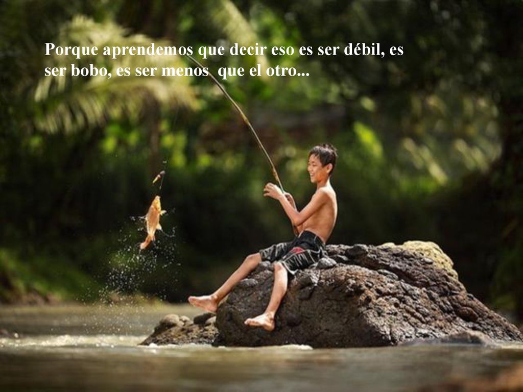 Porque aprendemos que decir eso es ser débil, es ser bobo, es ser menos que el otro...