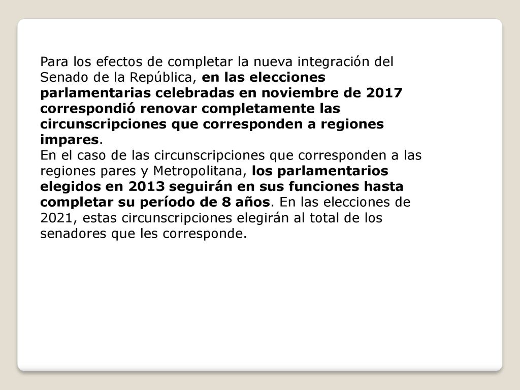 Para los efectos de completar la nueva integración del Senado de la República, en las elecciones parlamentarias celebradas en noviembre de 2017 correspondió renovar completamente las circunscripciones que corresponden a regiones impares.