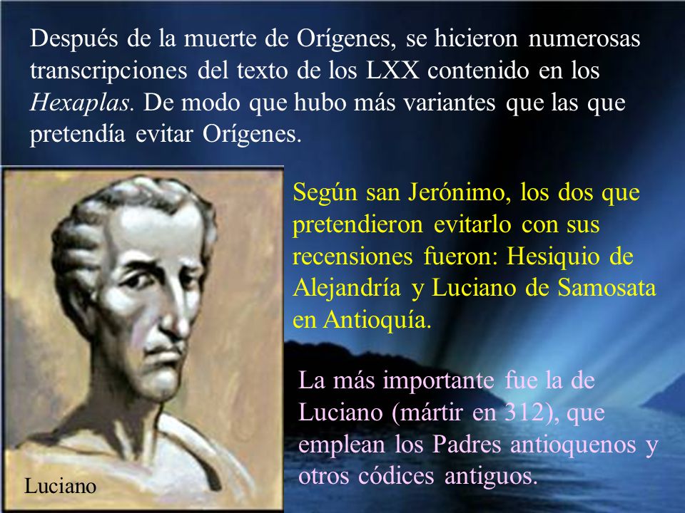 Después de la muerte de Orígenes, se hicieron numerosas transcripciones del texto de los LXX contenido en los Hexaplas. De modo que hubo más variantes que las que pretendía evitar Orígenes.
