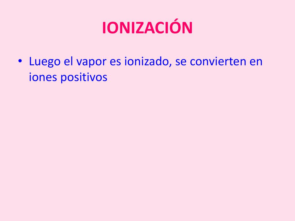 IONIZACIÓN Luego el vapor es ionizado, se convierten en iones positivos