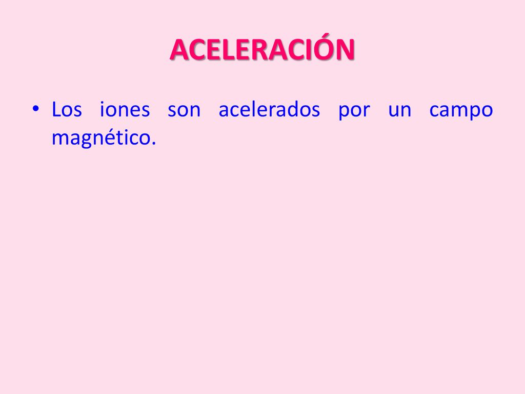 ACELERACIÓN Los iones son acelerados por un campo magnético.