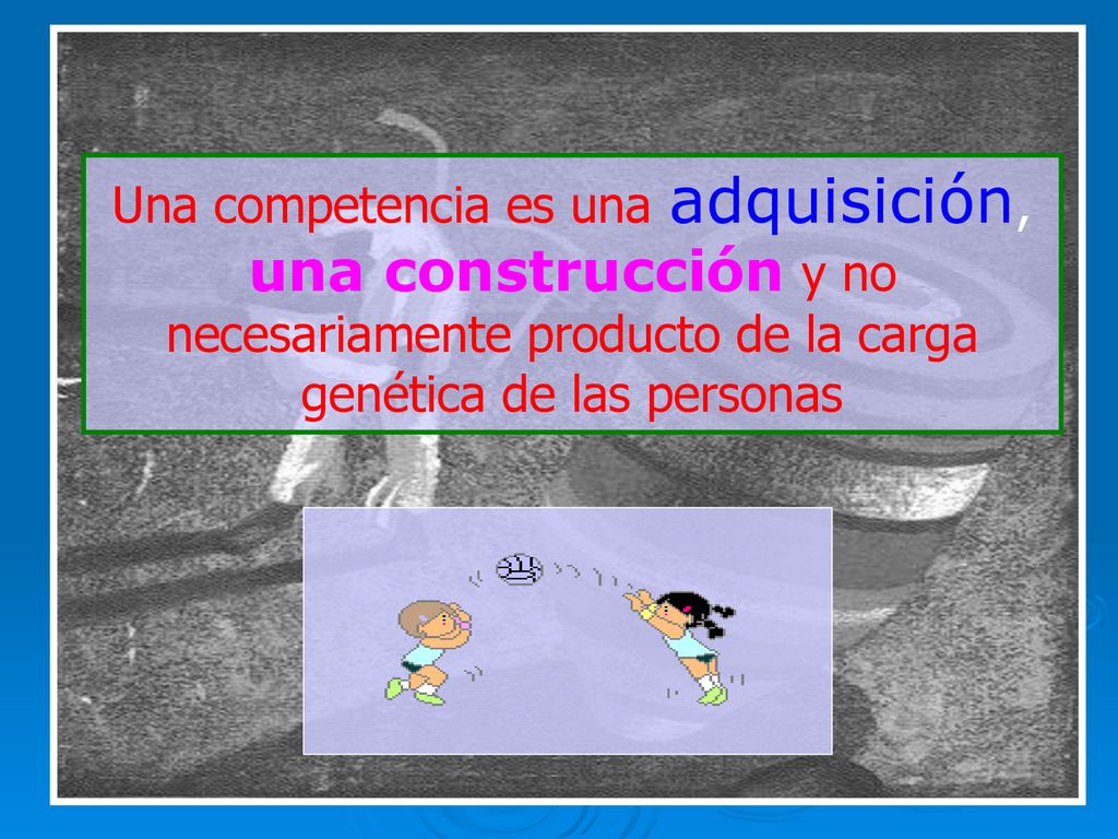 Una competencia es una adquisición, una construcción y no necesariamente producto de la carga genética de las personas