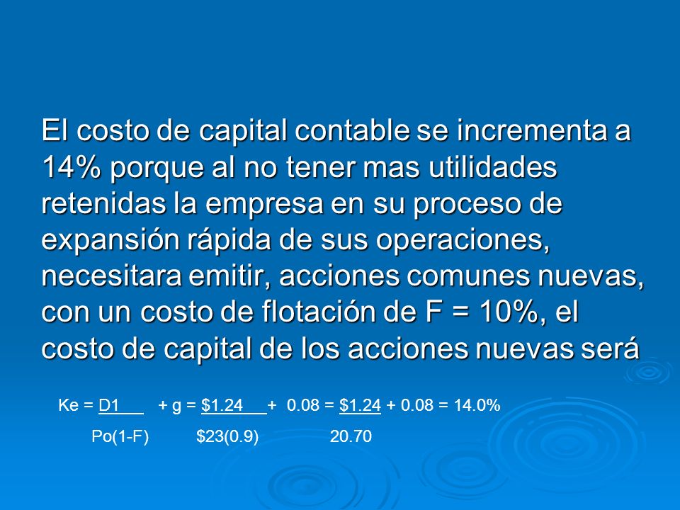 El costo de capital contable se incrementa a 14% porque al no tener mas utilidades retenidas la empresa en su proceso de expansión rápida de sus operaciones, necesitara emitir, acciones comunes nuevas, con un costo de flotación de F = 10%, el costo de capital de los acciones nuevas será