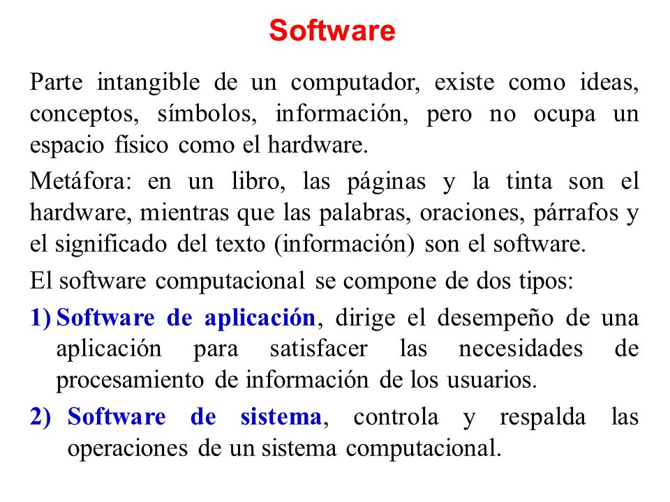 Software Parte intangible de un computador, existe como ideas, conceptos, símbolos, información, pero no ocupa un espacio físico como el hardware.