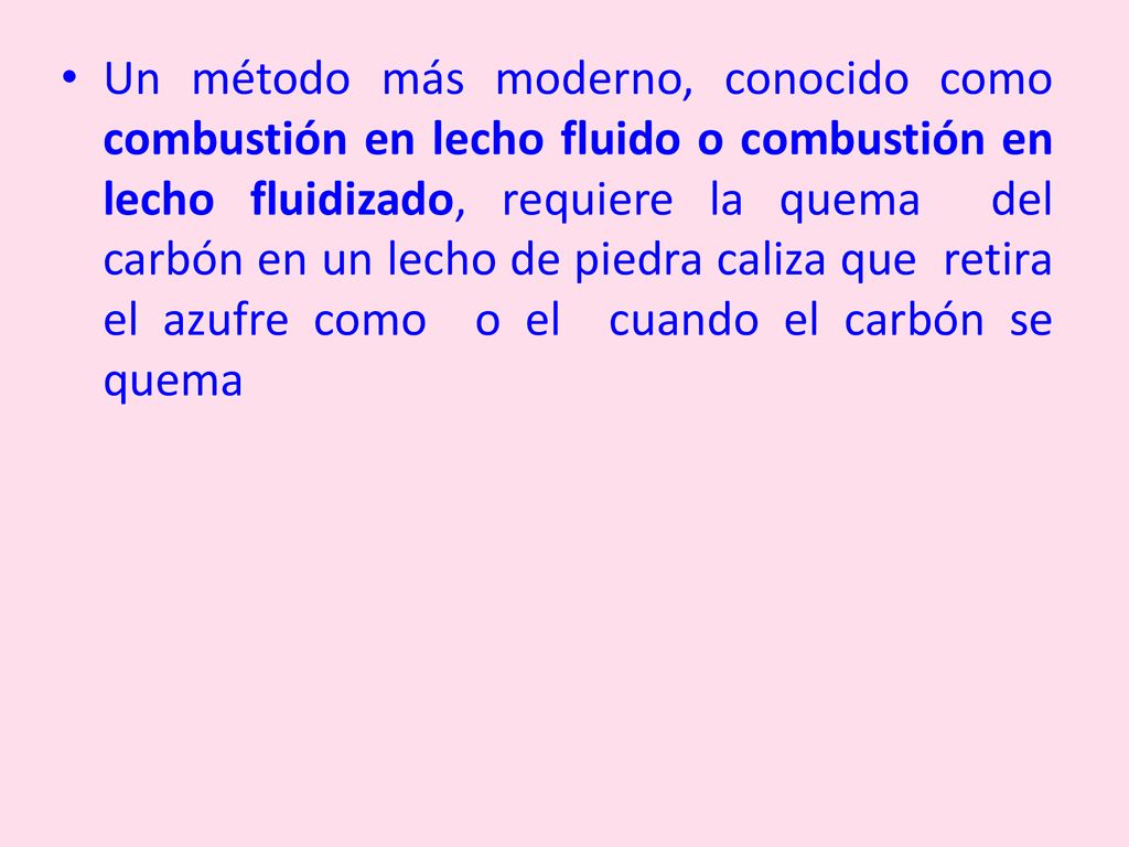 Un método más moderno, conocido como combustión en lecho fluido o combustión en lecho fluidizado, requiere la quema del carbón en un lecho de piedra caliza que retira el azufre como o el cuando el carbón se quema