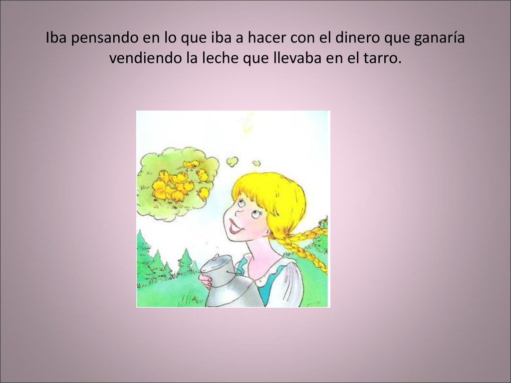 Iba pensando en lo que iba a hacer con el dinero que ganaría vendiendo la leche que llevaba en el tarro.
