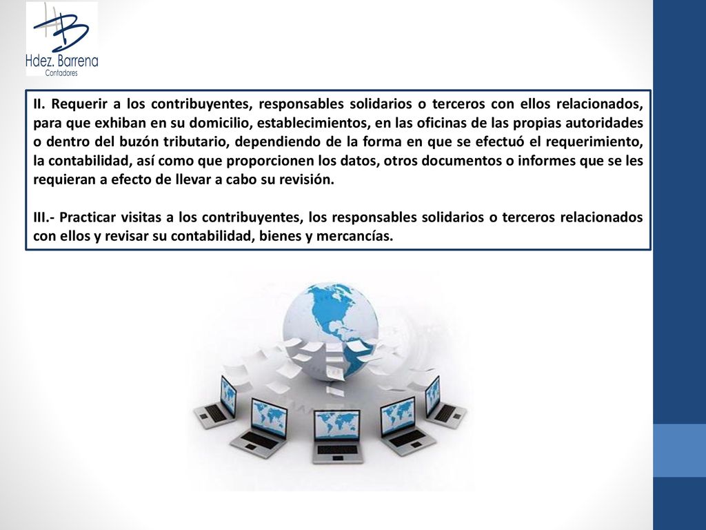 II. Requerir a los contribuyentes, responsables solidarios o terceros con ellos relacionados, para que exhiban en su domicilio, establecimientos, en las oficinas de las propias autoridades o dentro del buzón tributario, dependiendo de la forma en que se efectuó el requerimiento, la contabilidad, así como que proporcionen los datos, otros documentos o informes que se les requieran a efecto de llevar a cabo su revisión.