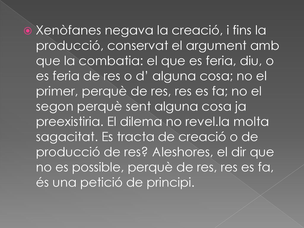 Xenòfanes negava la creació, i fins la producció, conservat el argument amb que la combatia: el que es feria, diu, o es feria de res o d’ alguna cosa; no el primer, perquè de res, res es fa; no el segon perquè sent alguna cosa ja preexistiria.
