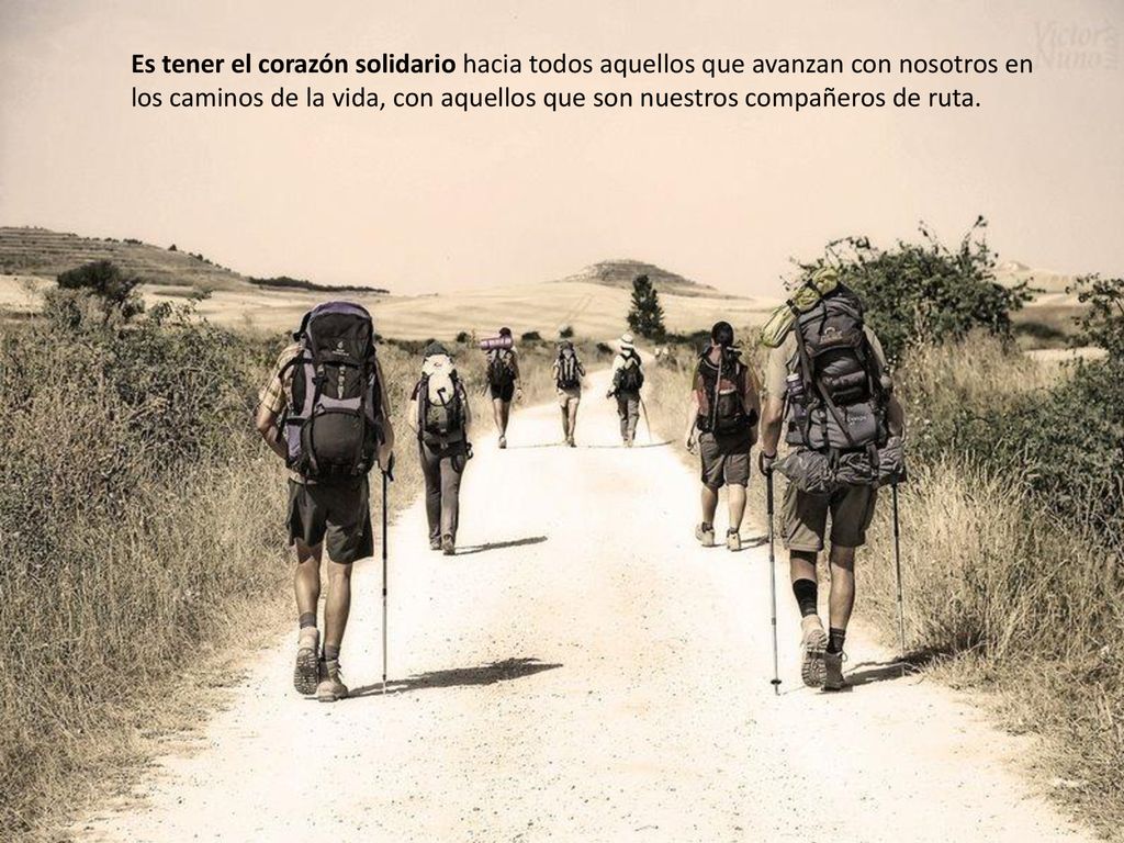 Es tener el corazón solidario hacia todos aquellos que avanzan con nosotros en los caminos de la vida, con aquellos que son nuestros compañeros de ruta.