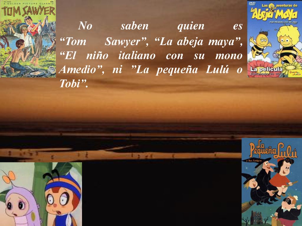 No saben quien es Tom Sawyer , La abeja maya , El niño italiano con su mono Amedio , ni La pequeña Lulú o Tobi .