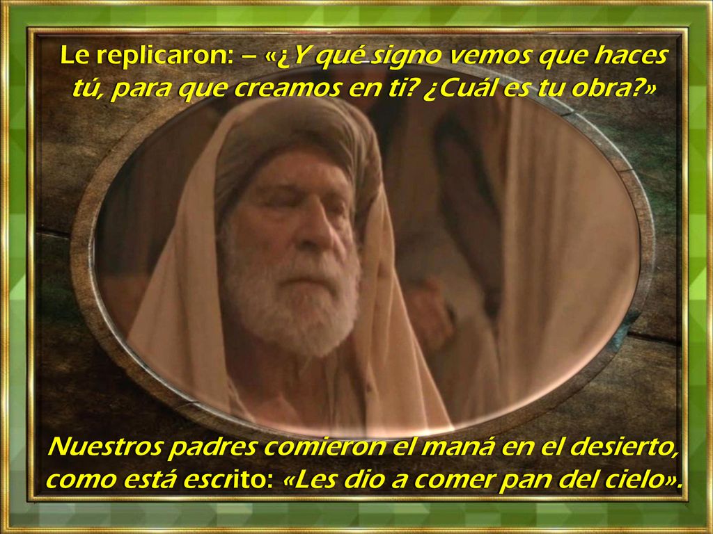Le replicaron: – «¿Y qué signo vemos que haces tú, para que creamos en ti ¿Cuál es tu obra »