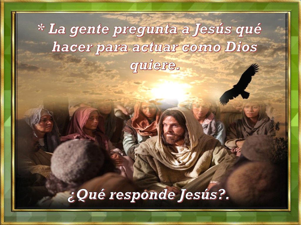 * La gente pregunta a Jesús qué hacer para actuar como Dios quiere.