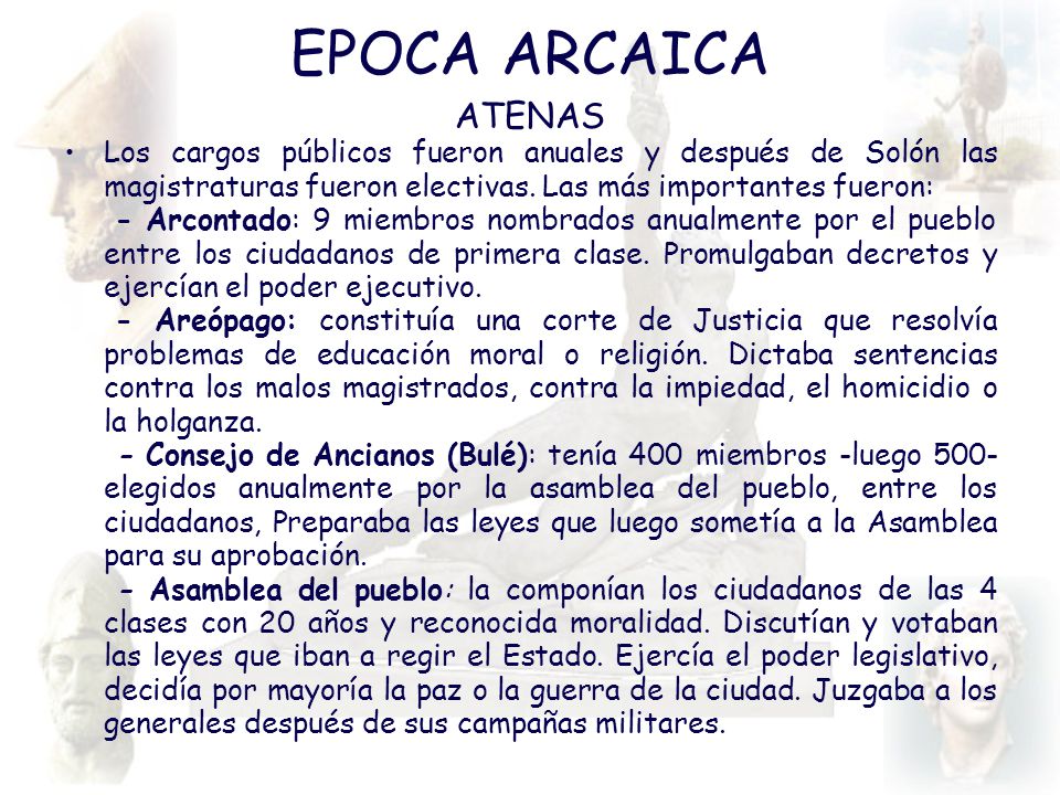 EPOCA ARCAICA ATENAS. Los cargos públicos fueron anuales y después de Solón las magistraturas fueron electivas. Las más importantes fueron:
