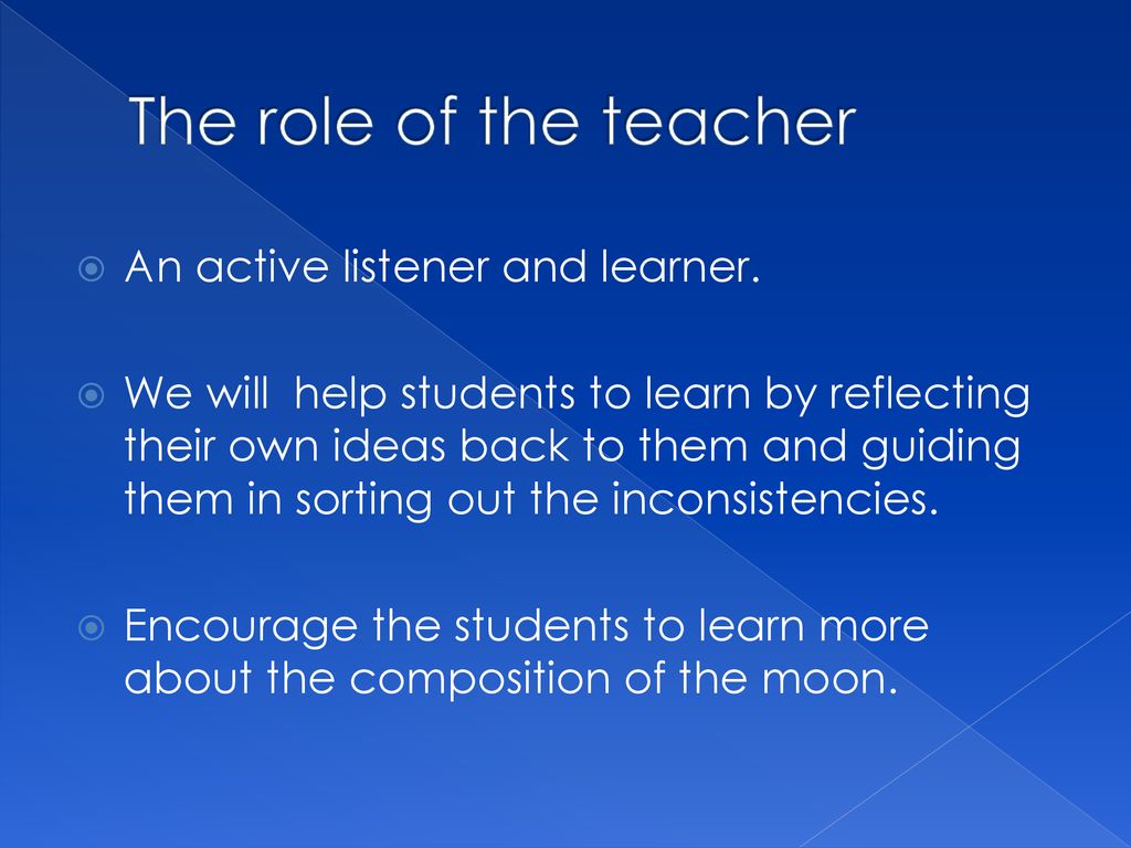 The role of the teacher An active listener and learner.