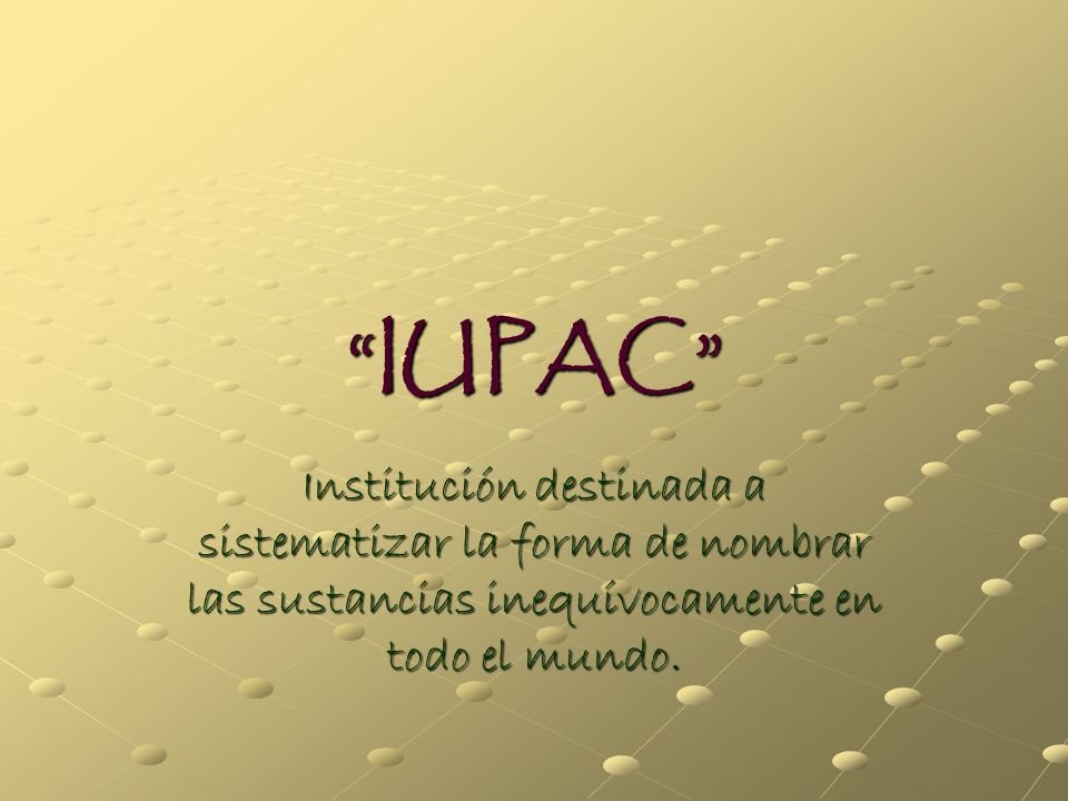IUPAC Institución destinada a sistematizar la forma de nombrar las sustancias inequívocamente en todo el mundo.