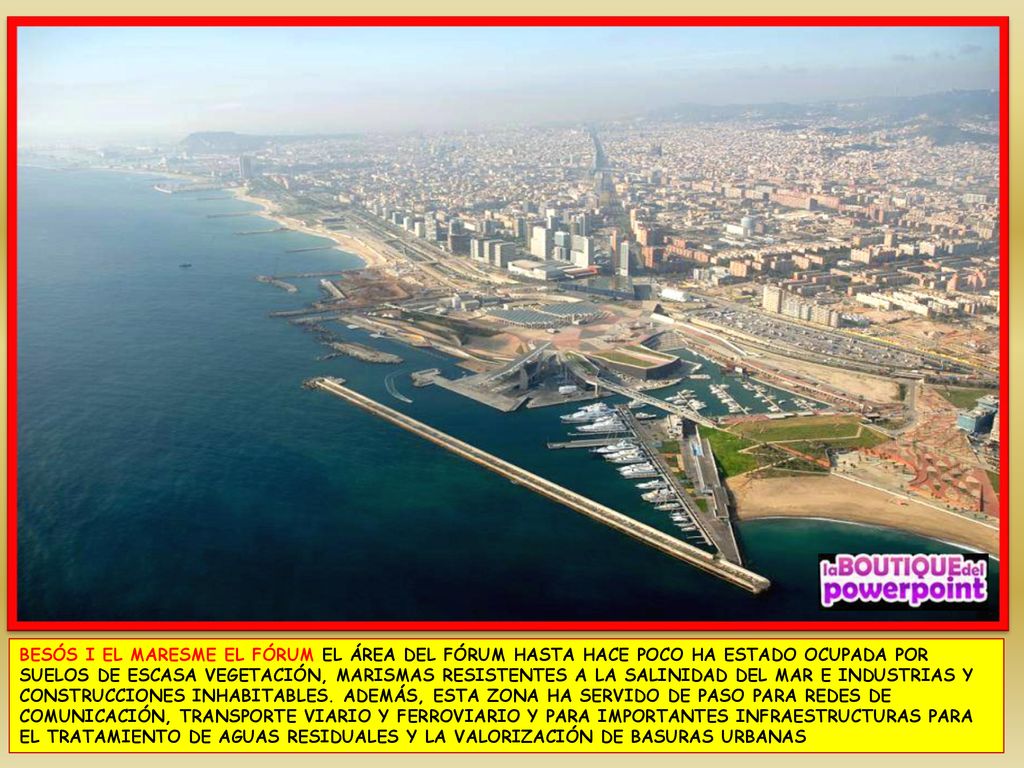 BESÓS I EL MARESME EL FÓRUM EL ÁREA DEL FÓRUM HASTA HACE POCO HA ESTADO OCUPADA POR SUELOS DE ESCASA VEGETACIÓN, MARISMAS RESISTENTES A LA SALINIDAD DEL MAR E INDUSTRIAS Y CONSTRUCCIONES INHABITABLES.