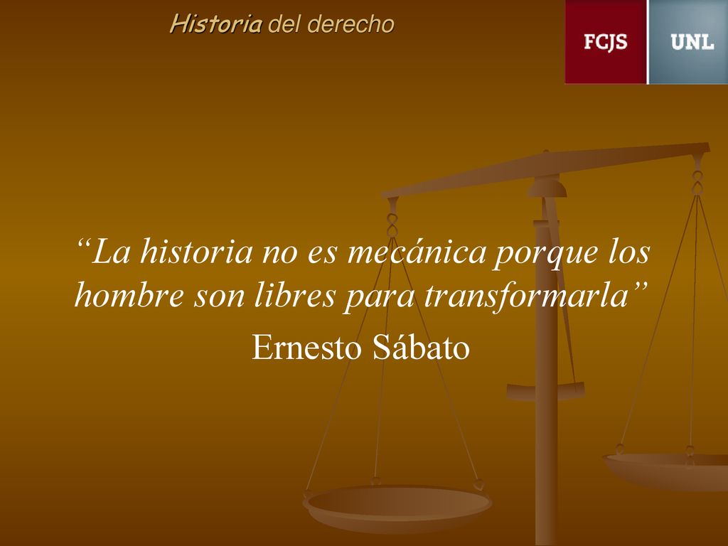 Historia del derecho La historia no es mecánica porque los hombre son libres para transformarla Ernesto Sábato.