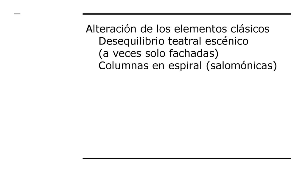 Alteración de los elementos clásicos Desequilibrio teatral escénico (a veces solo fachadas) Columnas en espiral (salomónicas)