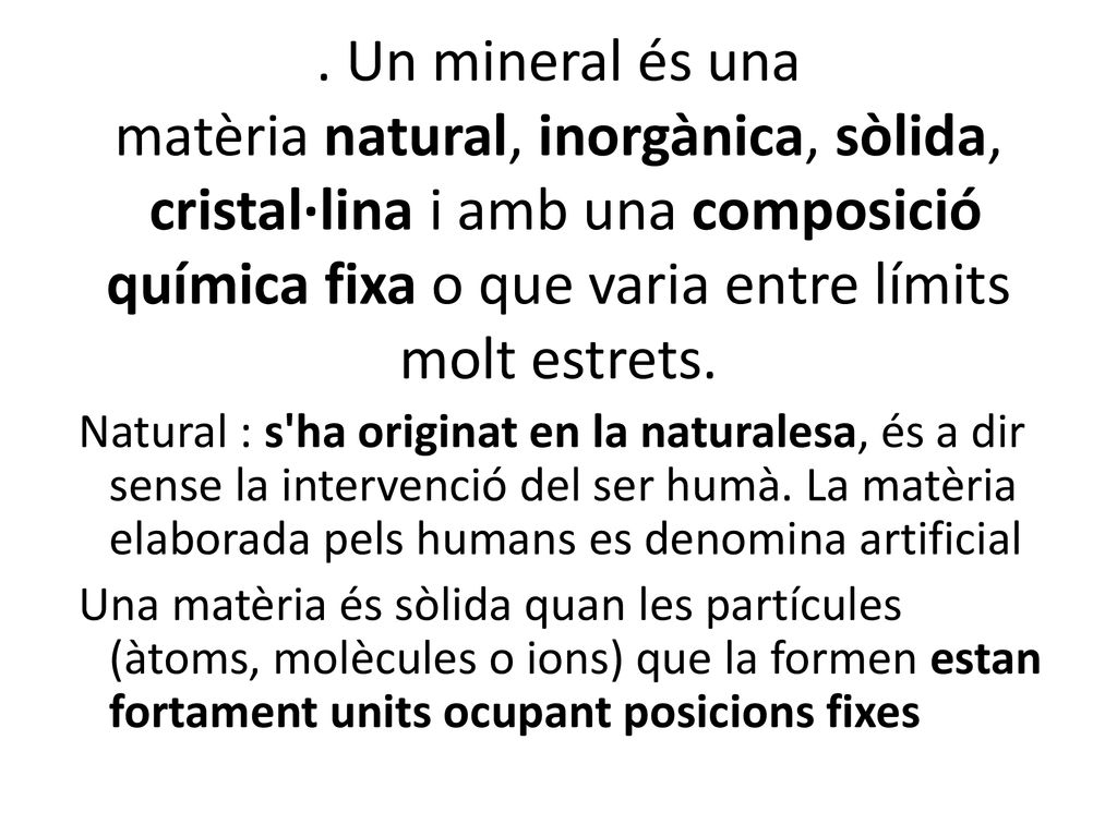 . Un mineral és una matèria natural, inorgànica, sòlida, cristal·lina i amb una composició química fixa o que varia entre límits molt estrets.