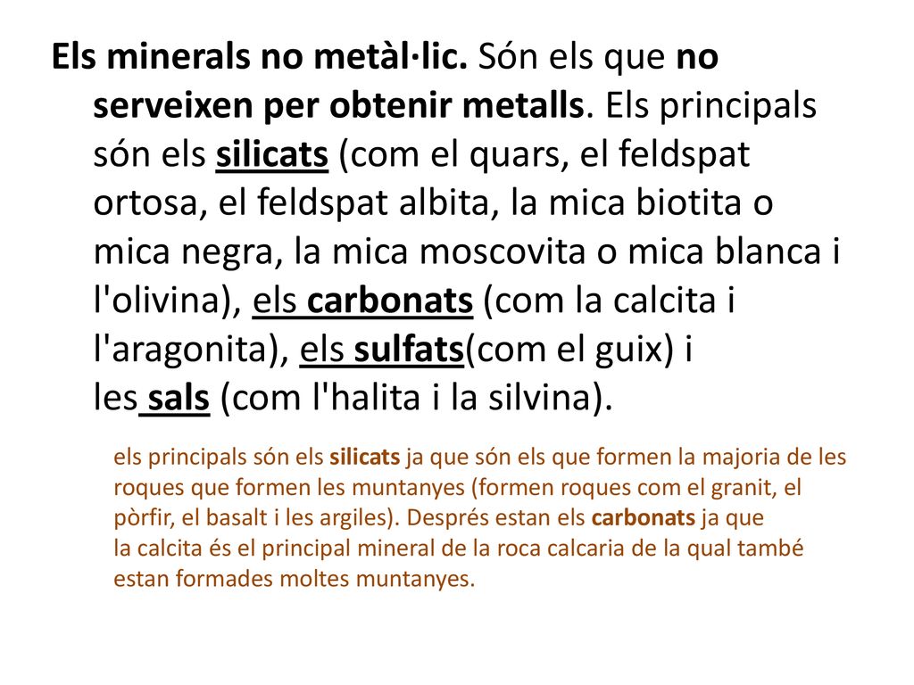 Els minerals no metàl·lic. Són els que no serveixen per obtenir metalls. Els principals són els silicats (com el quars, el feldspat ortosa, el feldspat albita, la mica biotita o mica negra, la mica moscovita o mica blanca i l olivina), els carbonats (com la calcita i l aragonita), els sulfats(com el guix) i les sals (com l halita i la silvina).