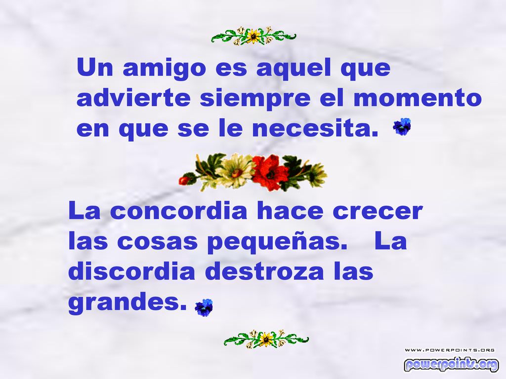 Un amigo es aquel que advierte siempre el momento. en que se le necesita. La concordia hace crecer.