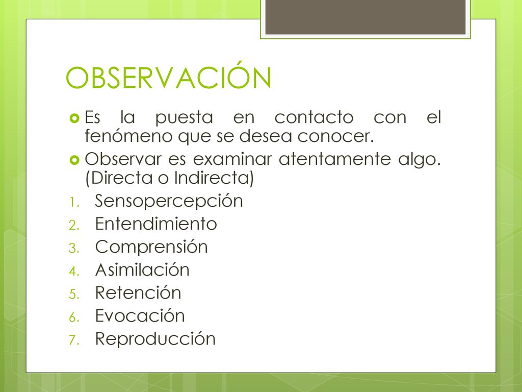 OBSERVACIÓN Es la puesta en contacto con el fenómeno que se desea conocer. Observar es examinar atentamente algo. (Directa o Indirecta)