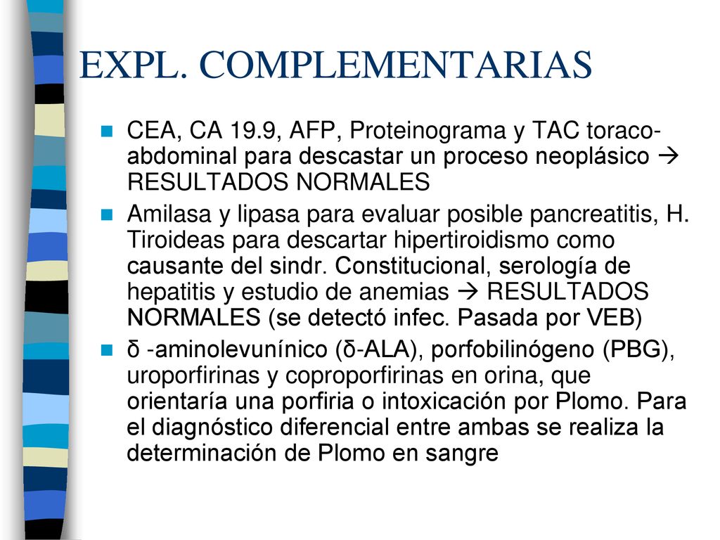 EXPL. COMPLEMENTARIAS CEA, CA 19.9, AFP, Proteinograma y TAC toraco-abdominal para descastar un proceso neoplásico  RESULTADOS NORMALES.