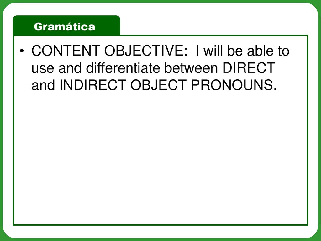 CONTENT OBJECTIVE: I will be able to use and differentiate between DIRECT and INDIRECT OBJECT PRONOUNS.