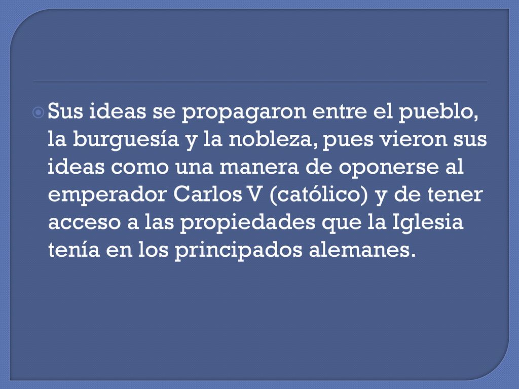 Sus ideas se propagaron entre el pueblo, la burguesía y la nobleza, pues vieron sus ideas como una manera de oponerse al emperador Carlos V (católico) y de tener acceso a las propiedades que la Iglesia tenía en los principados alemanes.