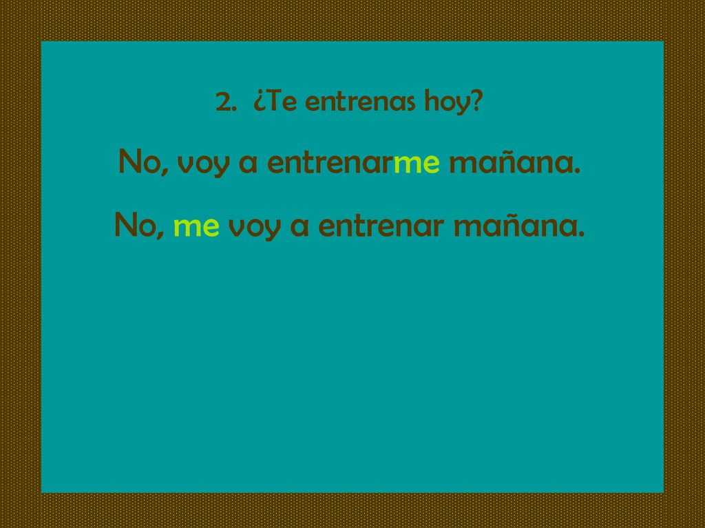 No, voy a entrenarme mañana. No, me voy a entrenar mañana.