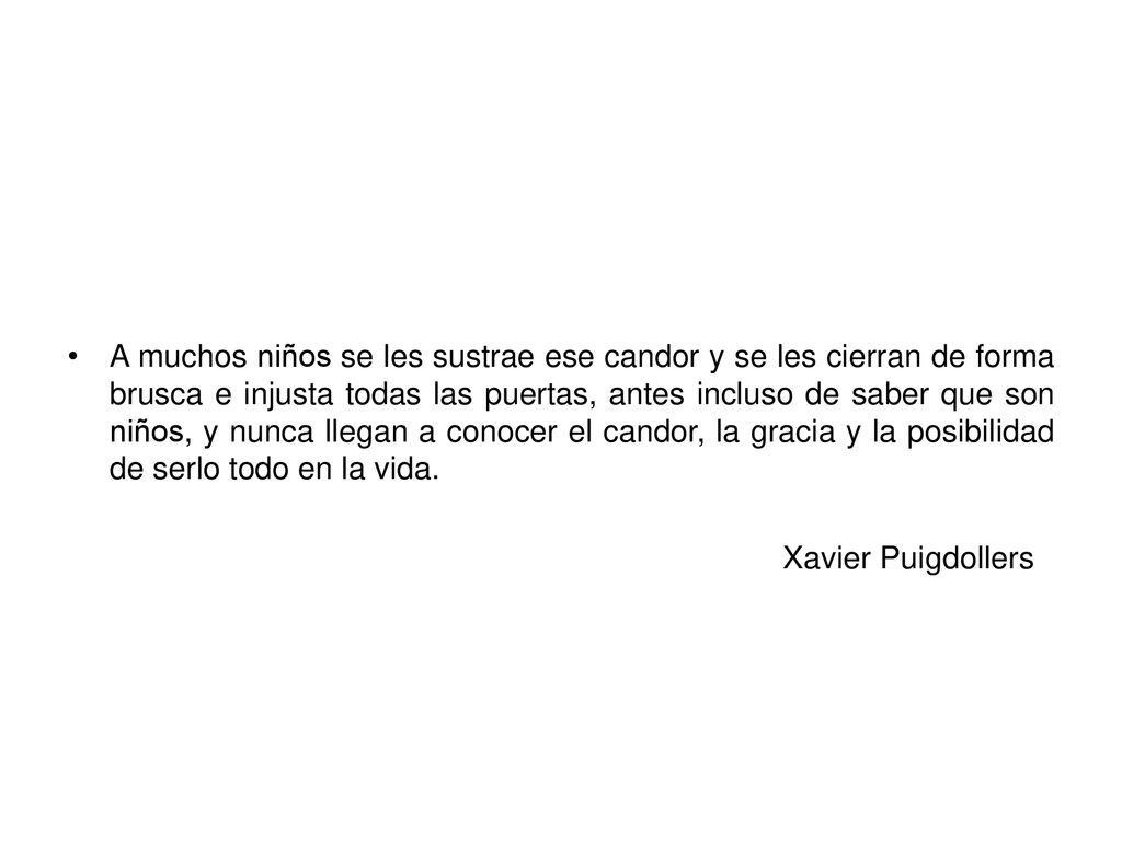 A muchos niños se les sustrae ese candor y se les cierran de forma brusca e injusta todas las puertas, antes incluso de saber que son niños, y nunca llegan a conocer el candor, la gracia y la posibilidad de serlo todo en la vida.