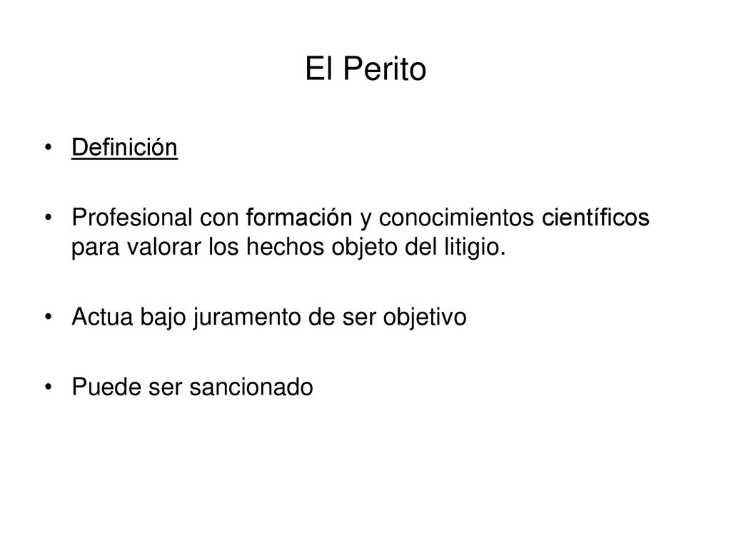 El Perito Definición. Profesional con formación y conocimientos científicos para valorar los hechos objeto del litigio.