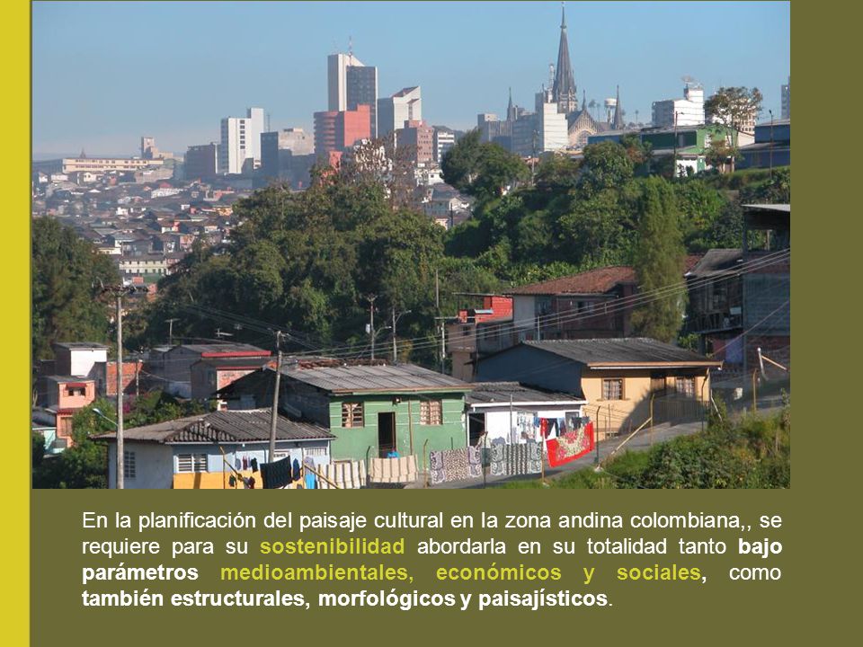 En la planificación del paisaje cultural en la zona andina colombiana,, se requiere para su sostenibilidad abordarla en su totalidad tanto bajo parámetros medioambientales, económicos y sociales, como también estructurales, morfológicos y paisajísticos.