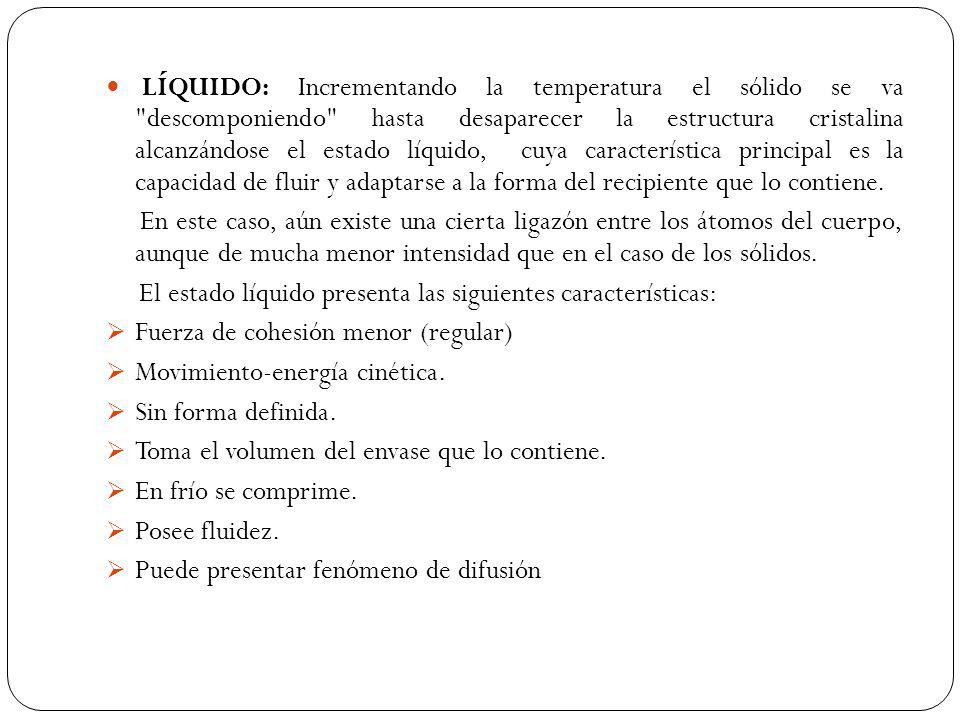 LÍQUIDO: Incrementando la temperatura el sólido se va descomponiendo hasta desaparecer la estructura cristalina alcanzándose el estado líquido, cuya característica principal es la capacidad de fluir y adaptarse a la forma del recipiente que lo contiene.