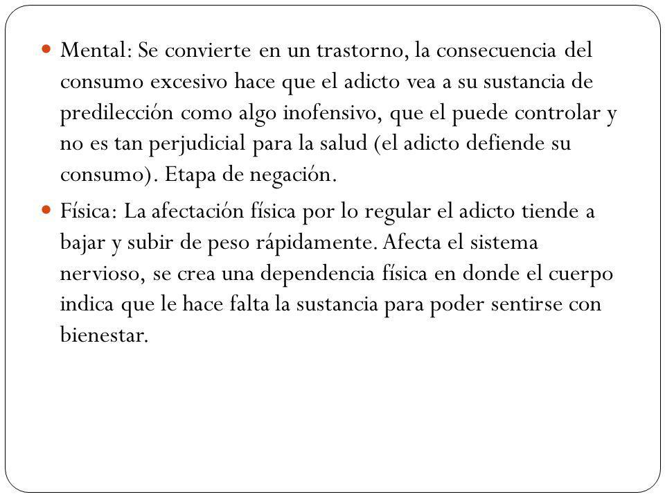 Mental: Se convierte en un trastorno, la consecuencia del consumo excesivo hace que el adicto vea a su sustancia de predilección como algo inofensivo, que el puede controlar y no es tan perjudicial para la salud (el adicto defiende su consumo). Etapa de negación.