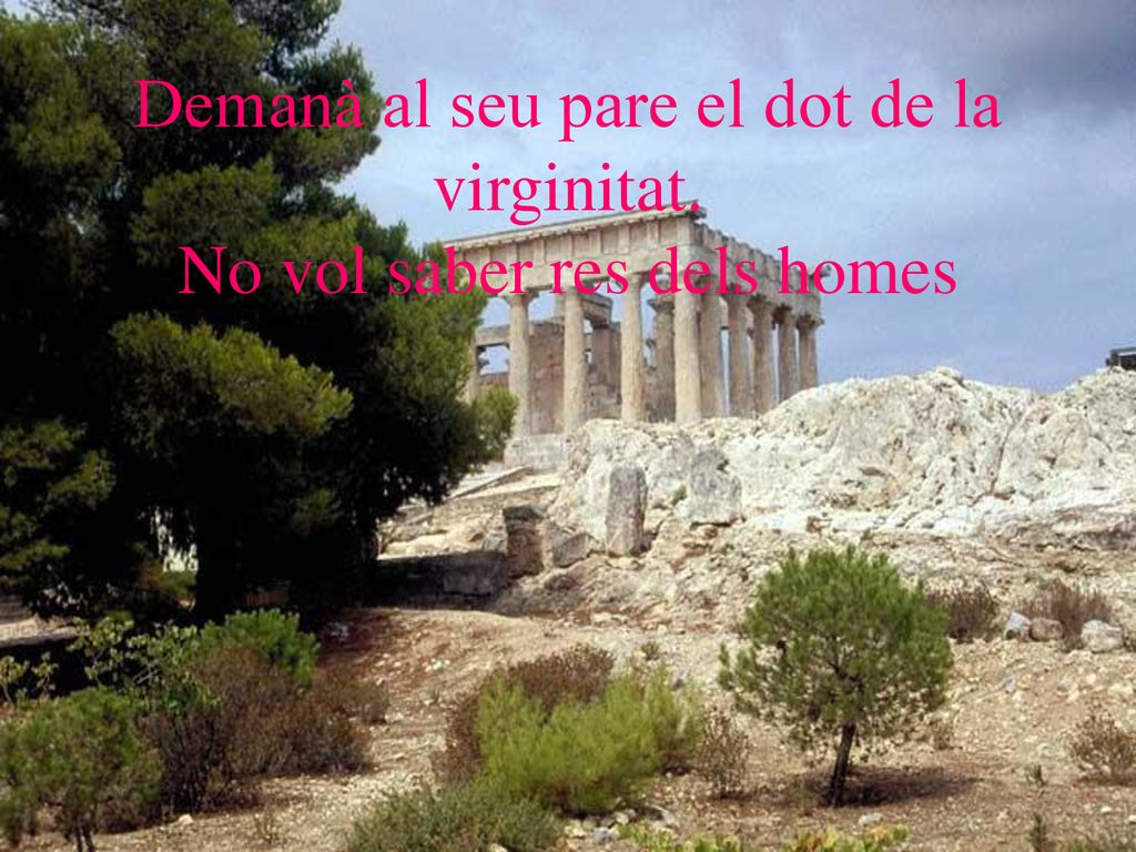 Demanà al seu pare el dot de la virginitat. No vol saber res dels homes