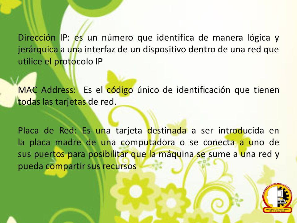Dirección IP: es un número que identifica de manera lógica y jerárquica a una interfaz de un dispositivo dentro de una red que utilice el protocolo IP MAC Address: Es el código único de identificación que tienen todas las tarjetas de red.