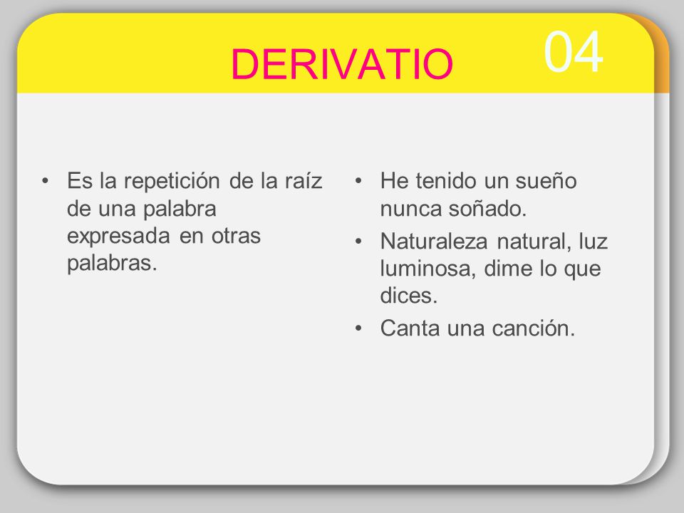 04 DERIVATIO. Es la repetición de la raíz de una palabra expresada en otras palabras. He tenido un sueño nunca soñado.