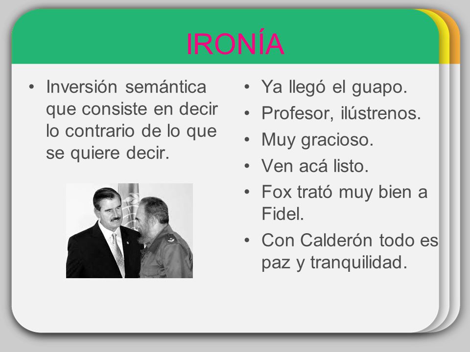 IRONÍA Inversión semántica que consiste en decir lo contrario de lo que se quiere decir. Ya llegó el guapo.