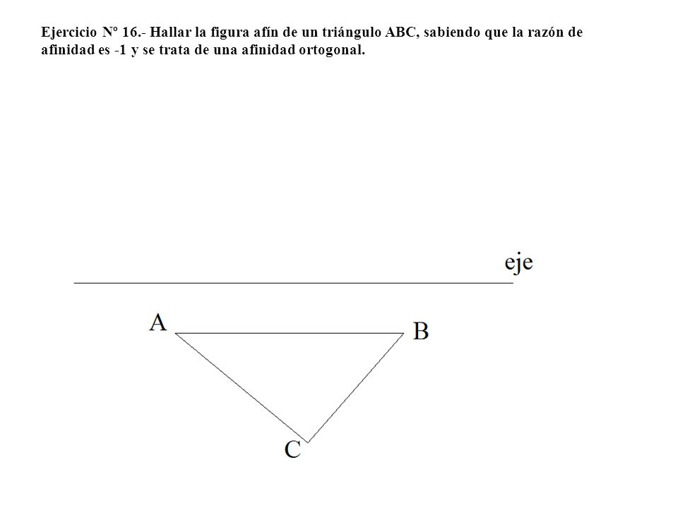 Ejercicio Nº 16.- Hallar la figura afín de un triángulo ABC, sabiendo que la razón de afinidad es -1 y se trata de una afinidad ortogonal.