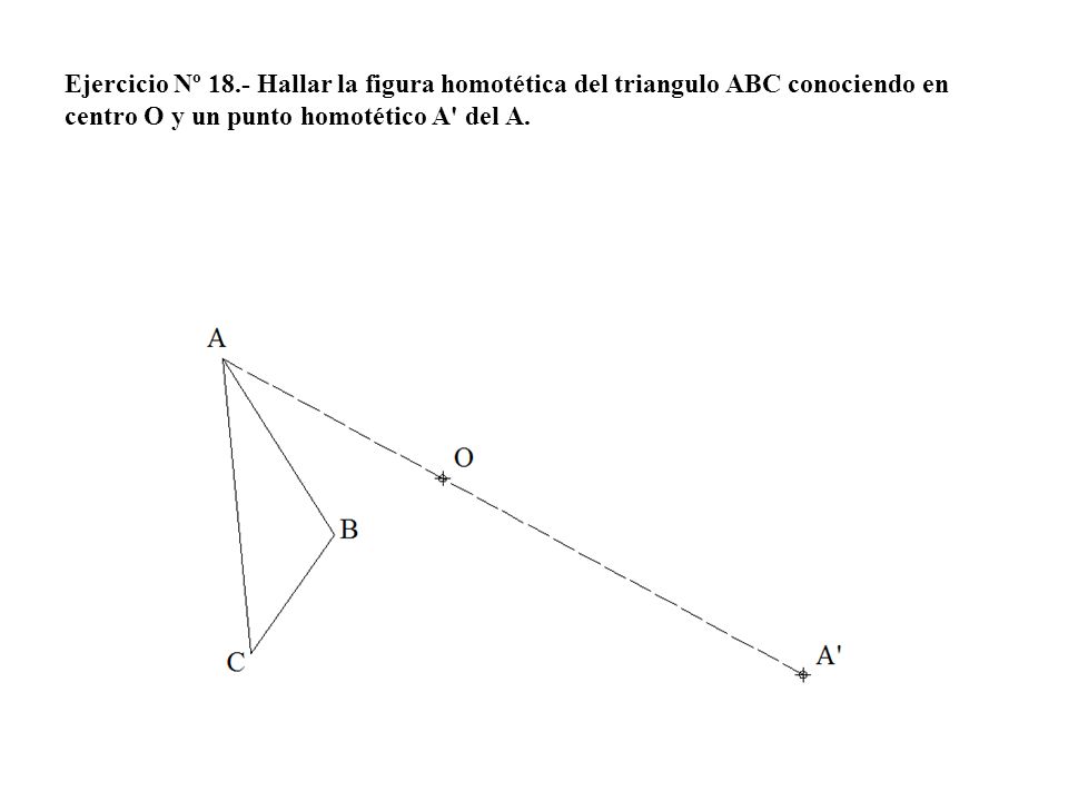 Ejercicio Nº 18.- Hallar la figura homotética del triangulo ABC conociendo en centro O y un punto homotético A del A.
