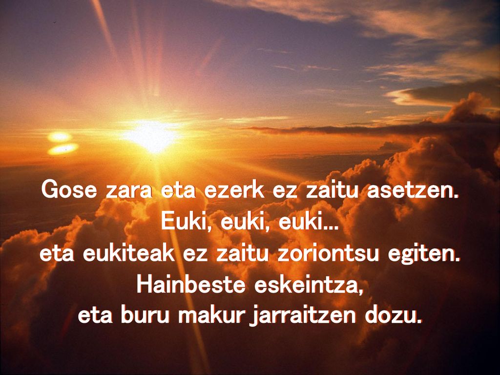 Gose zara eta ezerk ez zaitu asetzen. Euki, euki, euki...