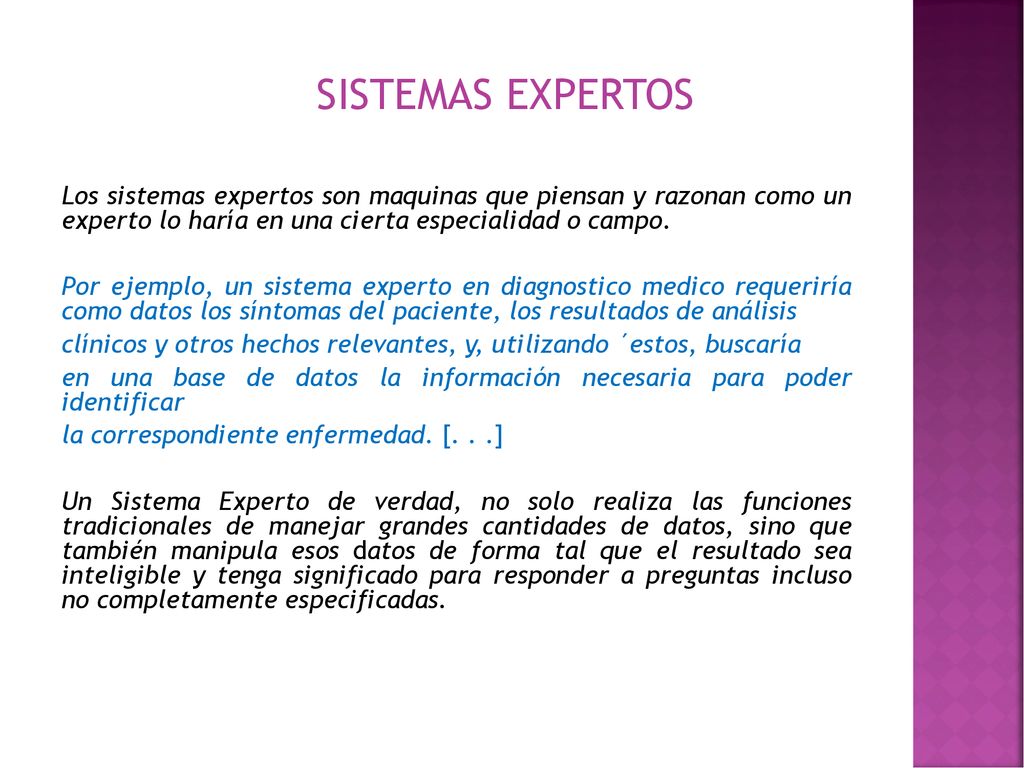 SISTEMAS EXPERTOS Los sistemas expertos son maquinas que piensan y razonan como un experto lo haría en una cierta especialidad o campo.
