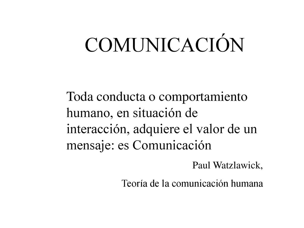 COMUNICACIÓN Toda conducta o comportamiento humano, en situación de interacción, adquiere el valor de un mensaje: es Comunicación.