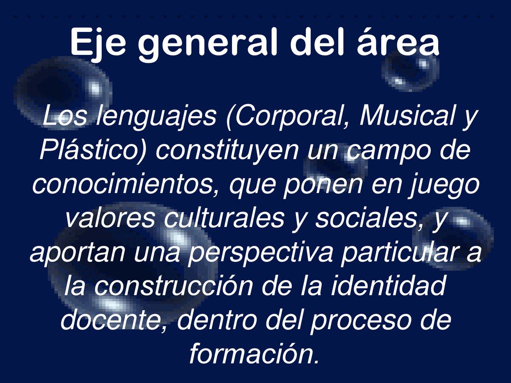 Eje general del área Los lenguajes (Corporal, Musical y Plástico) constituyen un campo de conocimientos, que ponen en juego valores culturales y sociales, y aportan una perspectiva particular a la construcción de la identidad docente, dentro del proceso de formación.